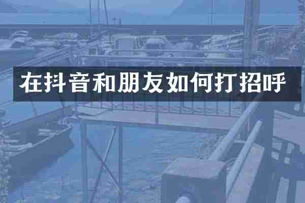 在抖音和朋友如何打招呼