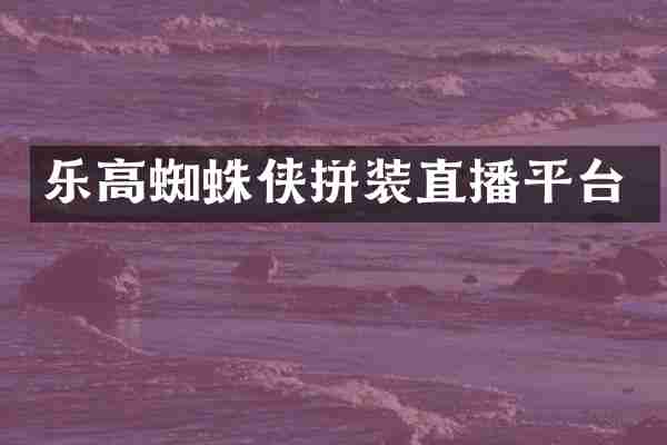 乐高蜘蛛侠拼装直播平台
