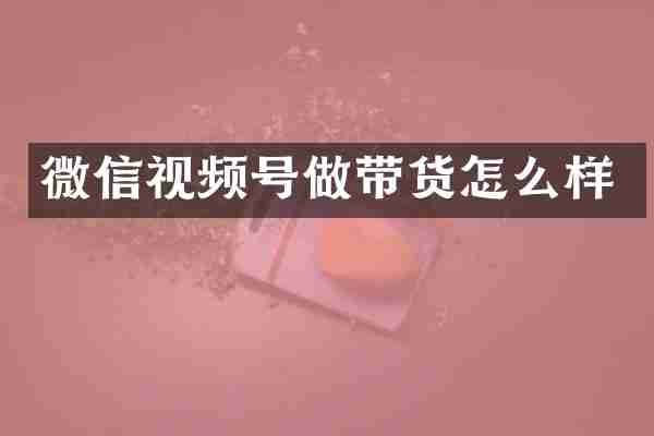 微信视频号做带货怎么样