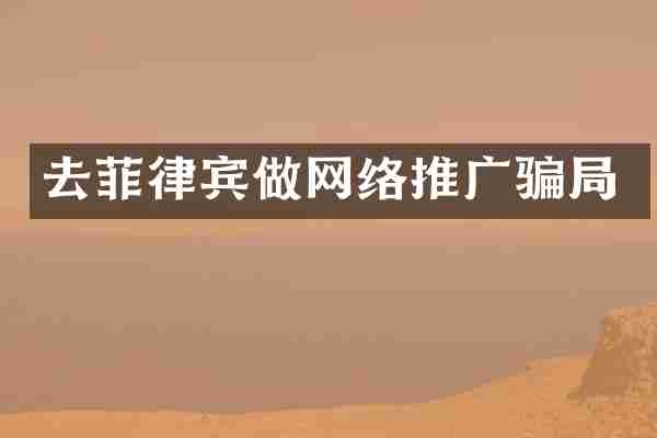 去菲律宾做网络推广骗局