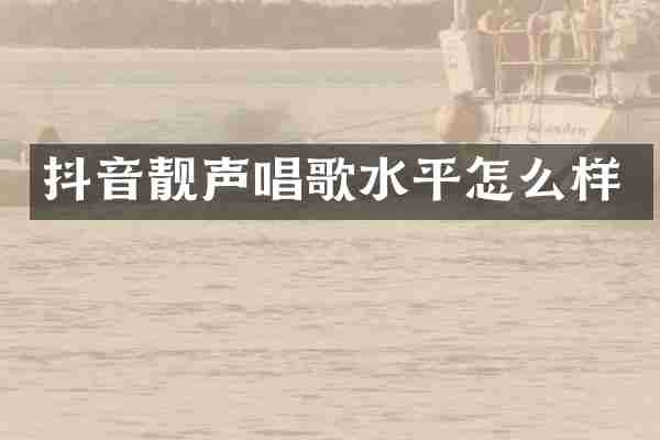 抖音靓声唱歌水平怎么样