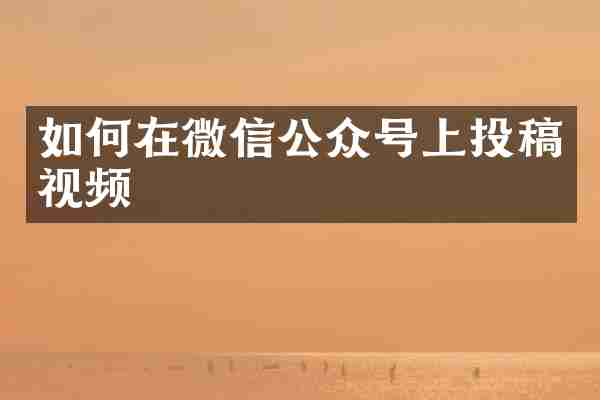 如何在微信公众号上投稿视频