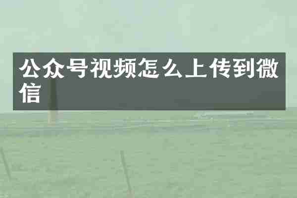 公众号视频怎么上传到微信