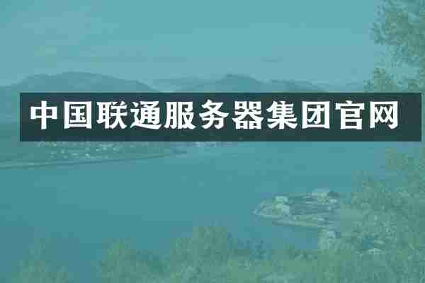 中国联通服务器集团官网