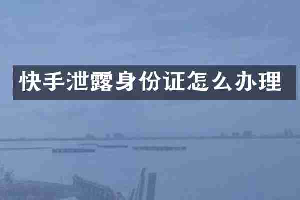 快手泄露身份证怎么办理