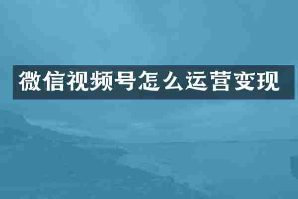 微信视频号怎么运营变现