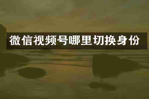 微信视频号哪里切换身份