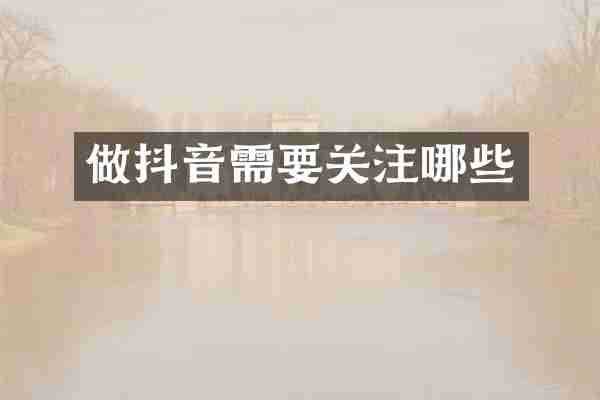 做抖音需要关注哪些