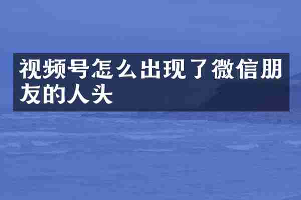 视频号怎么出现了微信朋友的人头