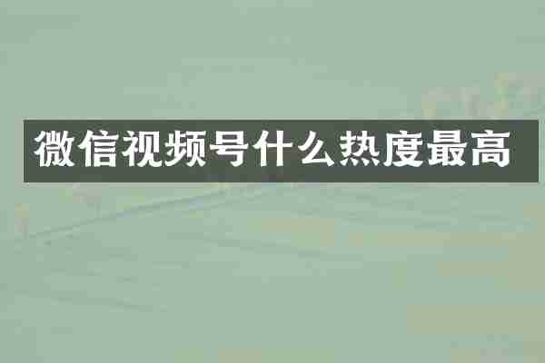 微信视频号什么热度最高