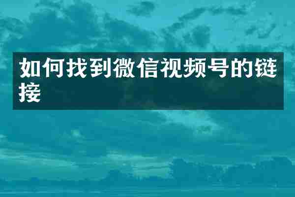 如何找到微信视频号的链接
