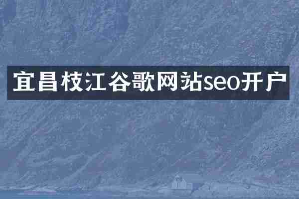 宜昌枝江谷歌网站seo开户