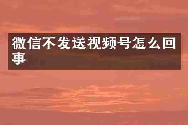 微信不发送视频号怎么回事