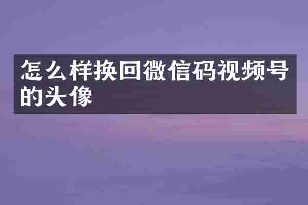 怎么样换回微信码视频号的头像