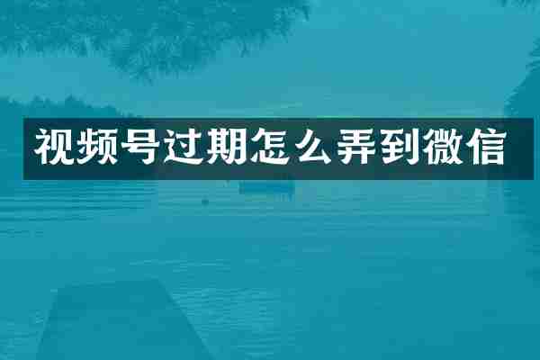 视频号过期怎么弄到微信