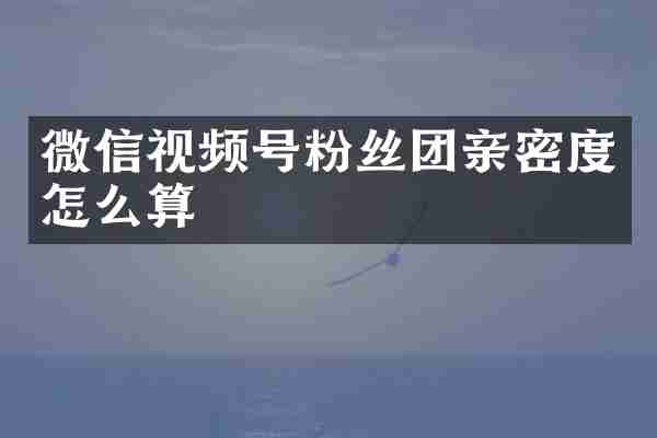 微信视频号粉丝团亲密度怎么算