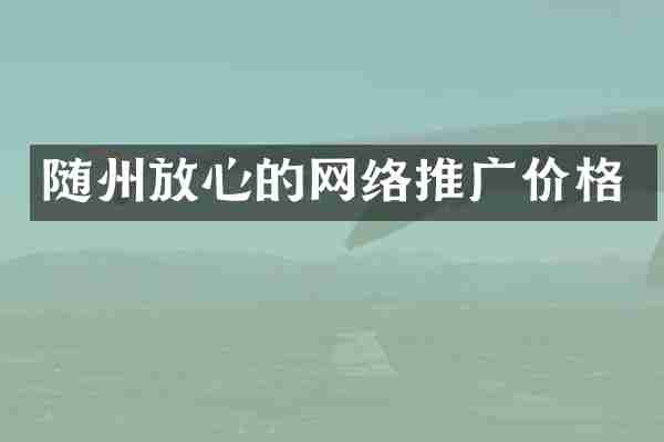 随州放心的网络推广价格