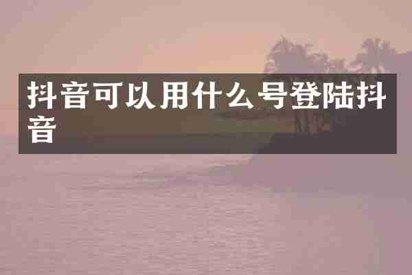 抖音可以用什么号登陆抖音