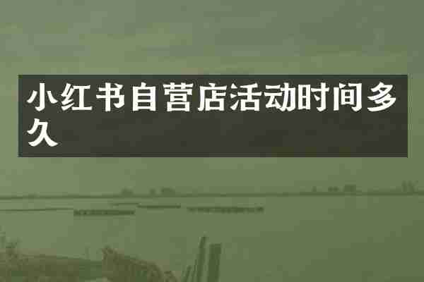 小红书自营店活动时间多久
