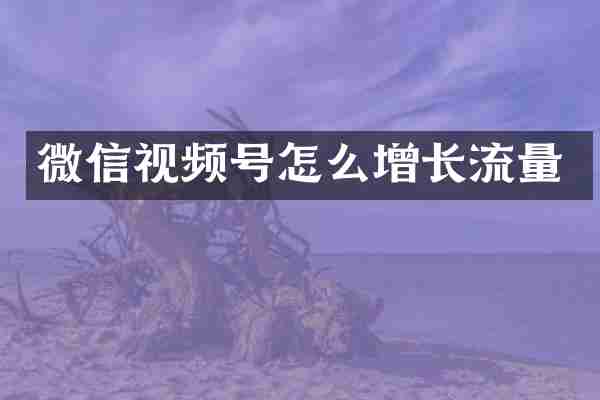 微信视频号怎么增长流量