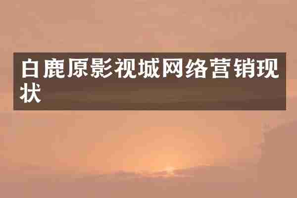 白鹿原影视城网络营销现状