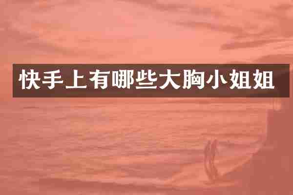 快手上有哪些大胸小姐姐