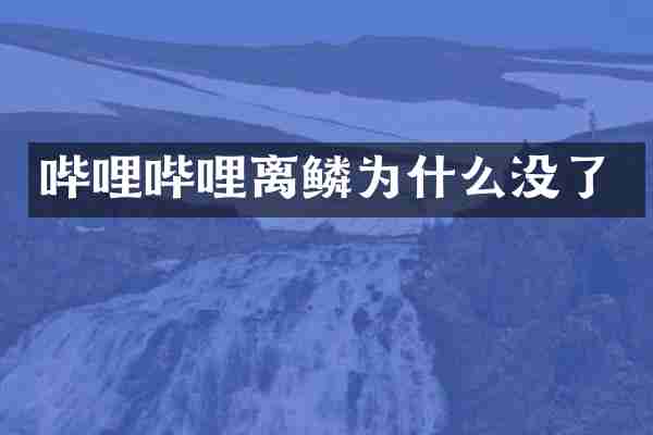 哔哩哔哩离鳞为什么没了