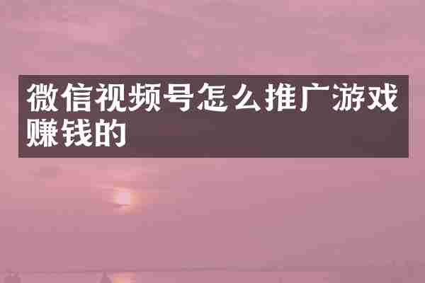 微信视频号怎么推广游戏赚钱的