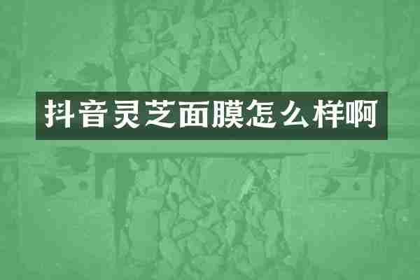 抖音灵芝面膜怎么样啊