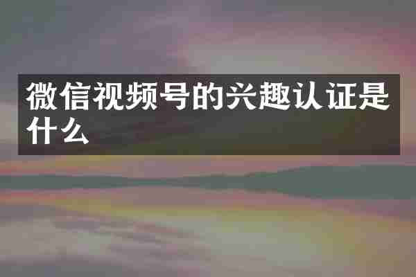 微信视频号的兴趣认证是什么
