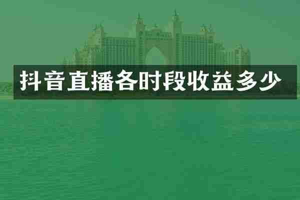 抖音直播各时段收益多少