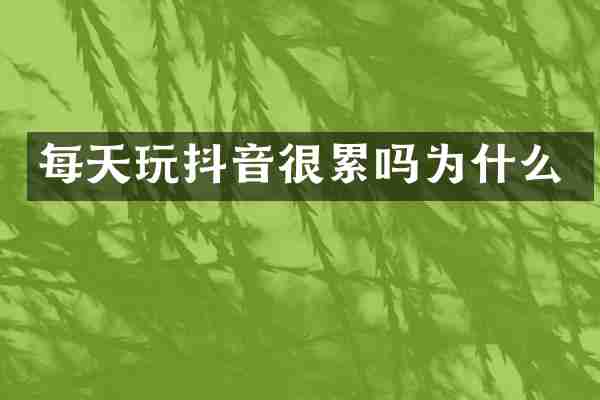 每天玩抖音很累吗为什么