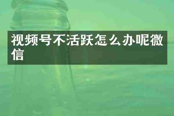 视频号不活跃怎么办呢微信