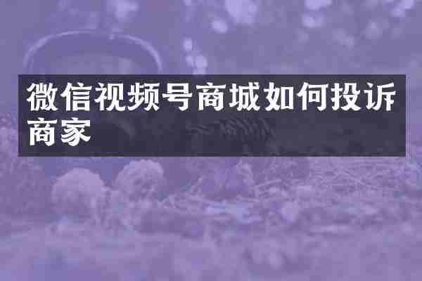 微信视频号商城如何投诉商家