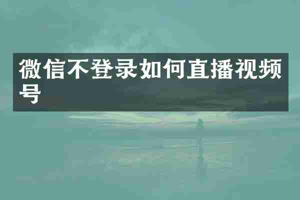 微信不登录如何直播视频号