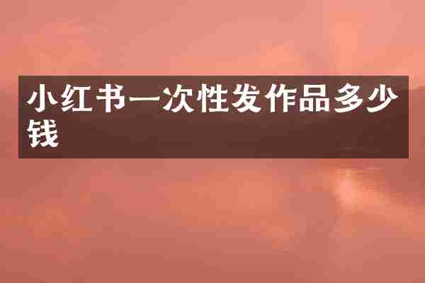 小红书一次性发作品多少钱