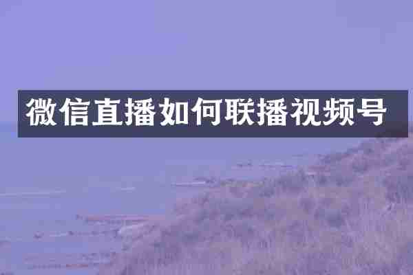 微信直播如何联播视频号