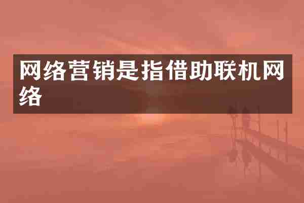 网络营销是指借助联机网络