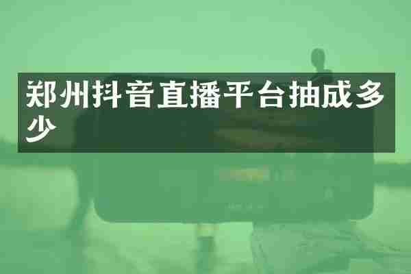 郑州抖音直播平台抽成多少