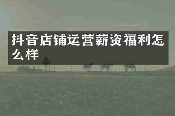 抖音店铺运营薪资福利怎么样