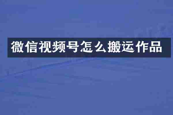 微信视频号怎么搬运作品