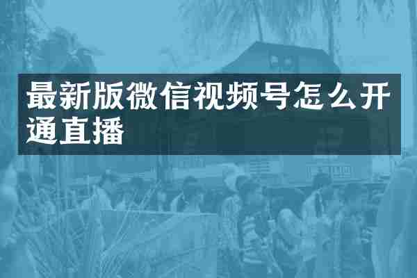 最新版微信视频号怎么开通直播