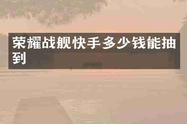 荣耀战舰快手多少钱能抽到