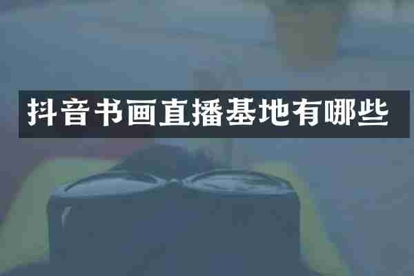抖音书画直播基地有哪些