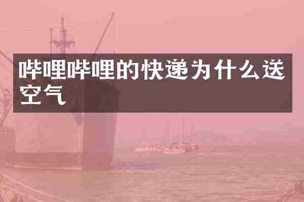 哔哩哔哩的快递为什么送空气