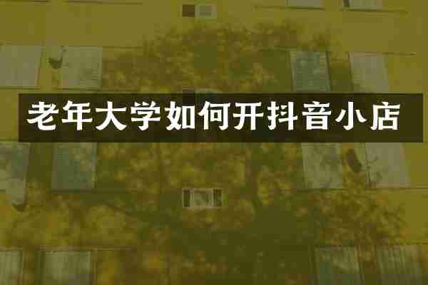 老年大学如何开抖音小店