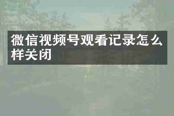 微信视频号观看记录怎么样关闭