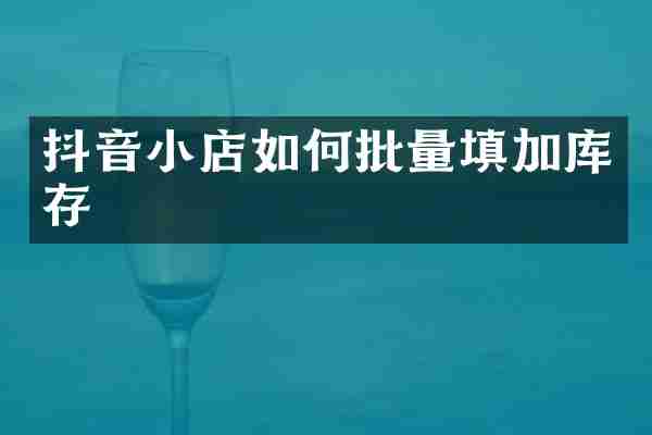 抖音小店如何批量填加库存