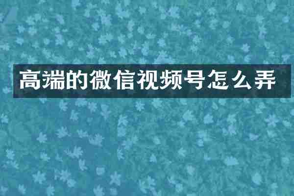 高端的微信视频号怎么弄