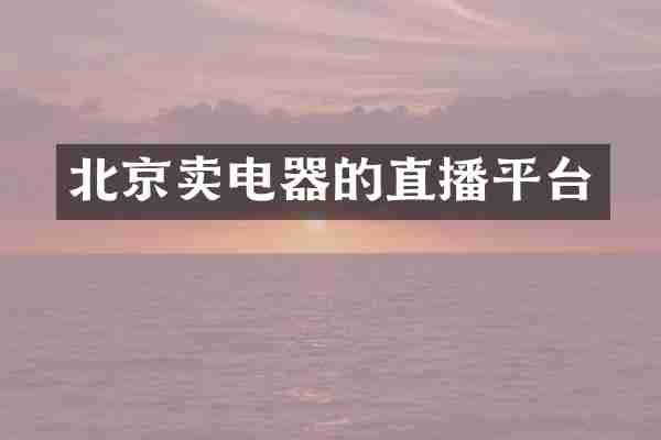 北京卖电器的直播平台